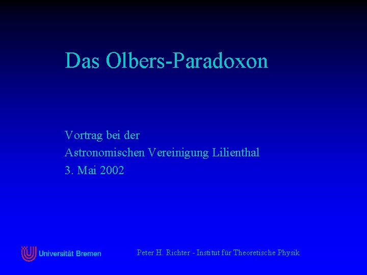 Das Olbers-Paradoxon Vortrag bei der Astronomischen Vereinigung Lilienthal 3. Mai 2002 Peter H. Richter