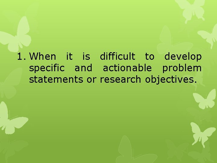 1. When it is difficult to develop specific and actionable problem statements or research