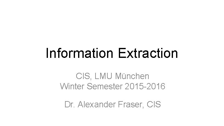 Information Extraction CIS, LMU München Winter Semester 2015 -2016 Dr. Alexander Fraser, CIS 