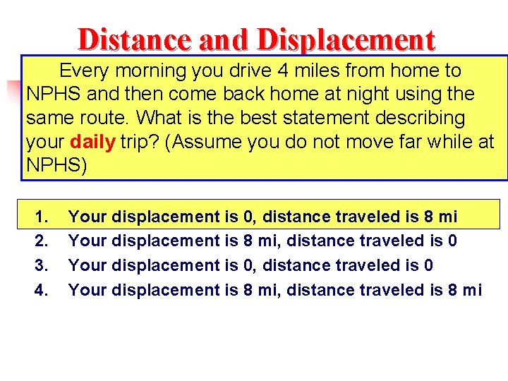 Distance and Displacement Every morning you drive 4 miles from home to NPHS and