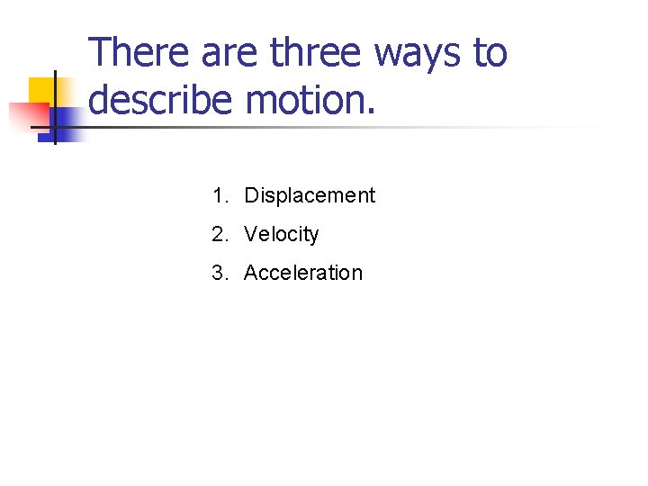 There are three ways to describe motion. 1. Displacement 2. Velocity 3. Acceleration 