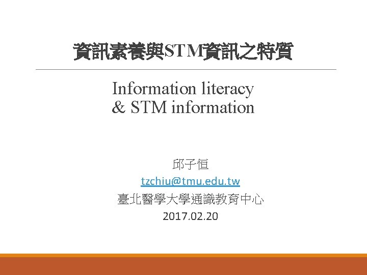 資訊素養與STM資訊之特質 Information literacy & STM information 邱子恒 tzchiu@tmu. edu. tw 臺北醫學大學通識教育中心 2017. 02. 20