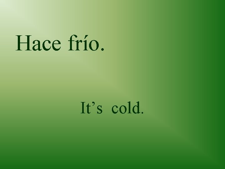 Hace frío. It’s cold. 