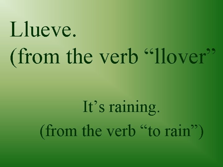 Llueve. (from the verb “llover” It’s raining. (from the verb “to rain”) 