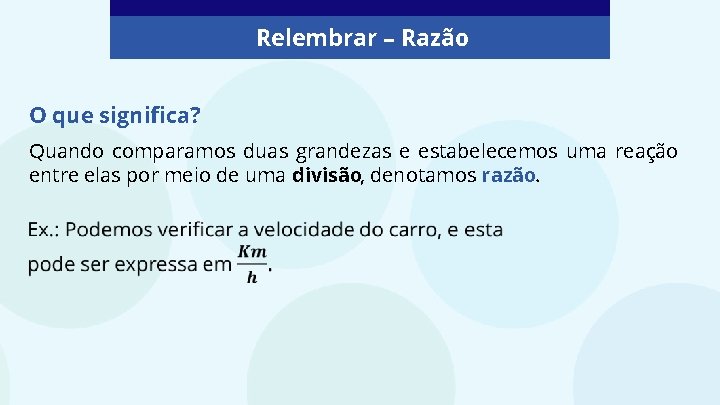 Relembrar – Razão O que significa? Quando comparamos duas grandezas e estabelecemos uma reação