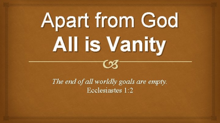 Apart from God All is Vanity The end of all worldly goals are empty.