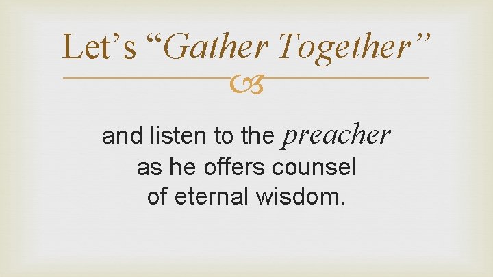 Let’s “Gather Together” and listen to the preacher as he offers counsel of eternal