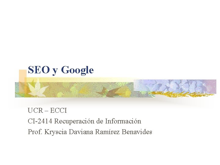 SEO y Google UCR – ECCI CI-2414 Recuperación de Información Prof. Kryscia Daviana Ramírez SEO y Google UCR – ECCI CI-2414 Recuperación de Información Prof. Kryscia Daviana Ramírez