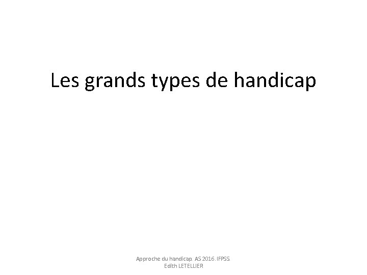 Les grands types de handicap Approche du handicap. AS 2016. IFPSS. Edith LETELLIER 