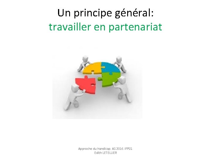 Un principe général: travailler en partenariat Approche du handicap. AS 2016. IFPSS. Edith LETELLIER Un principe général: travailler en partenariat Approche du handicap. AS 2016. IFPSS. Edith LETELLIER