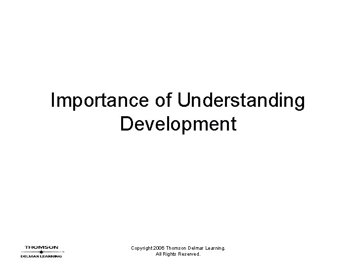 Importance of Understanding Development Copyright 2006 Thomson Delmar Learning. All Rights Reserved. 