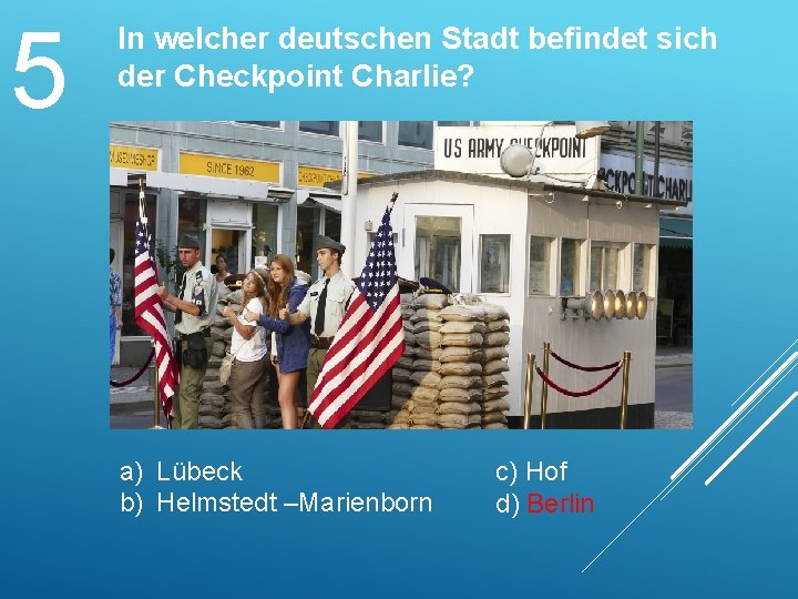 5 In welcher deutschen Stadt befindet sich der Checkpoint Charlie? a) Lübeck b) Helmstedt