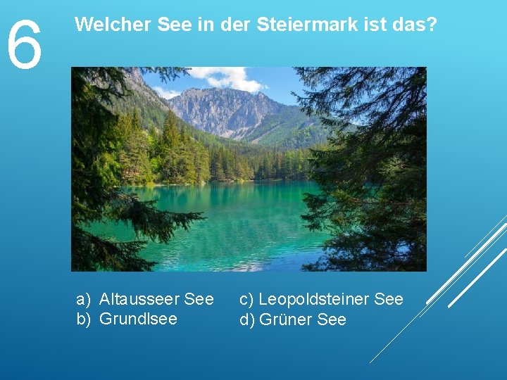 6 Welcher See in der Steiermark ist das? a) Altausseer See b) Grundlsee c)