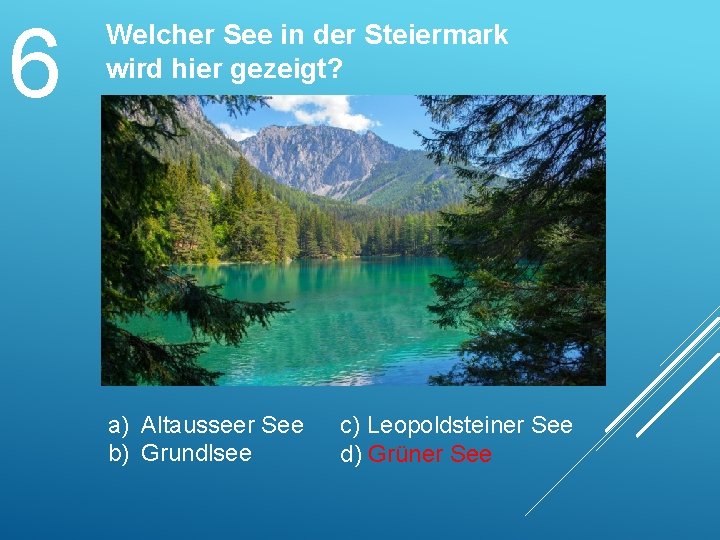 6 Welcher See in der Steiermark wird hier gezeigt? a) Altausseer See b) Grundlsee