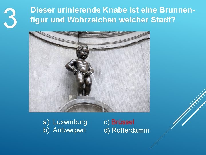 3 Dieser urinierende Knabe ist eine Brunnenfigur und Wahrzeichen welcher Stadt? a) Luxemburg b)