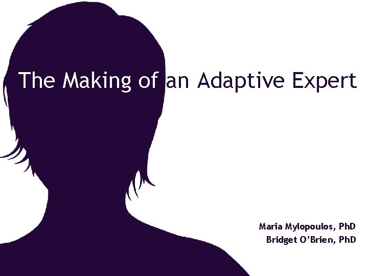 The Making of an Adaptive Expert Maria Mylopoulos, Ph. D Bridget O’Brien, Ph. D