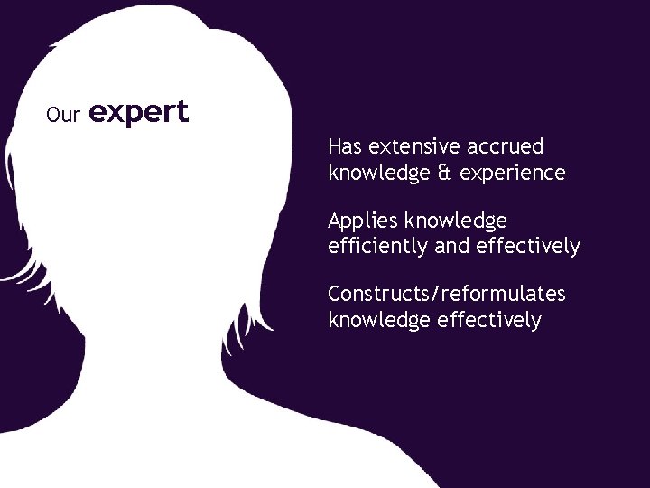 Our expert Has extensive accrued knowledge & experience Applies knowledge efficiently and effectively Constructs/reformulates