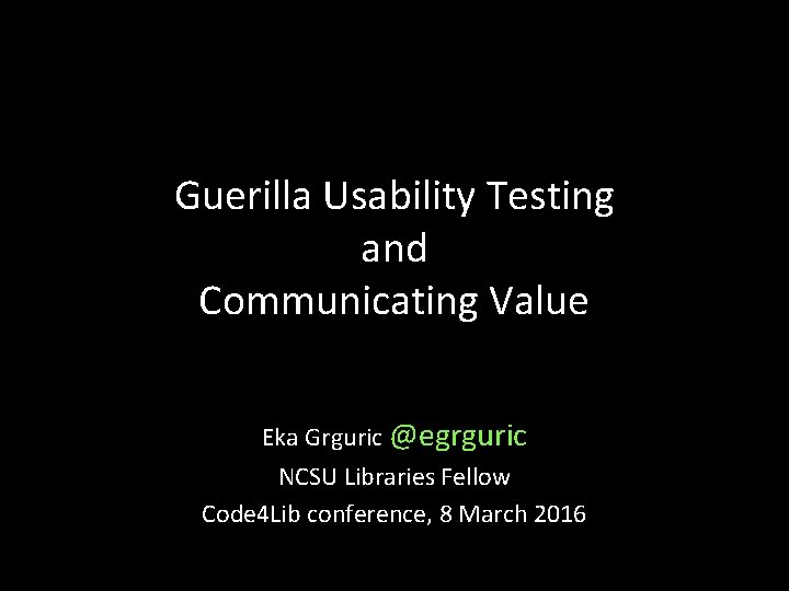 Guerilla Usability Testing and Communicating Value Eka Grguric @egrguric NCSU Libraries Fellow Code 4