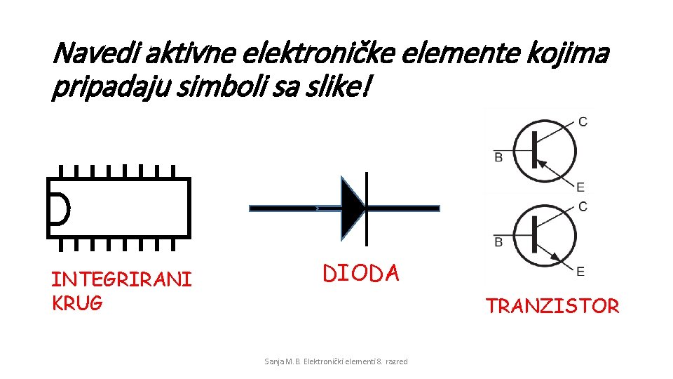Navedi aktivne elektroničke elemente kojima pripadaju simboli sa slike! INTEGRIRANI KRUG DIODA TRANZISTOR Sanja