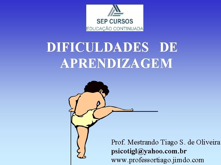 DIFICULDADES DE APRENDIZAGEM Prof. Mestrando Tiago S. de Oliveira psicotigl@yahoo. com. br www. professortiago.