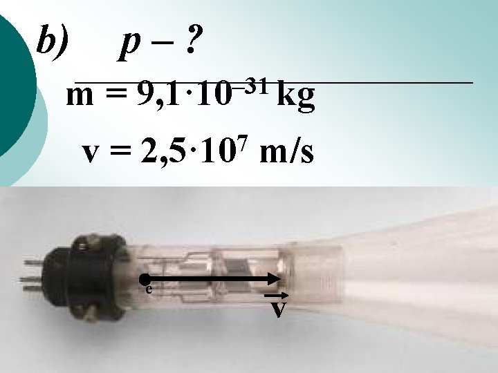 b) p–? m= v= – 31 9, 1· 10 kg 7 2, 5· 10 b) p–? m= v= – 31 9, 1· 10 kg 7 2, 5· 10