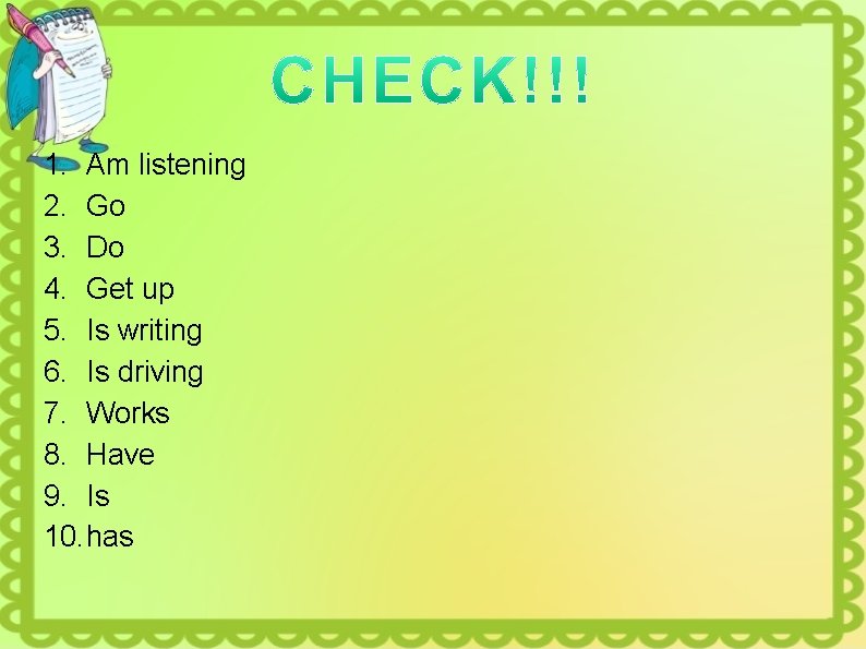 1. Am listening 2. Go 3. Do 4. Get up 5. Is writing 6.