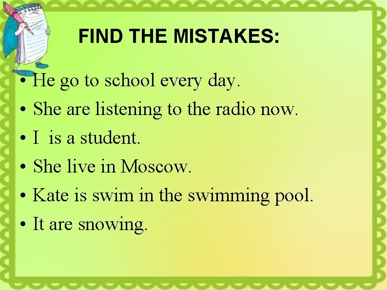 FIND THE MISTAKES: • • • He go to school every day. She are