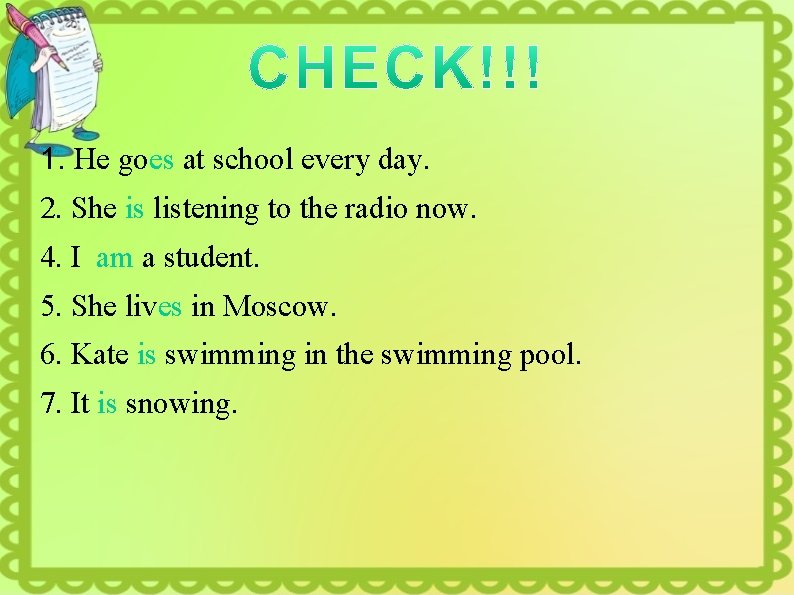 1. He goes at school every day. 2. She is listening to the radio