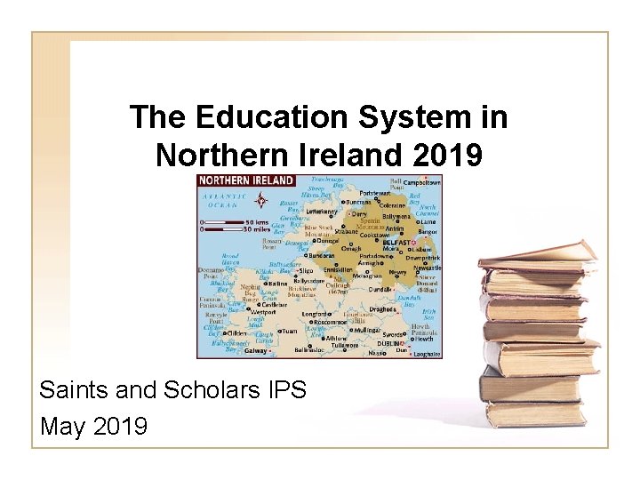 The Education System in Northern Ireland 2019 Saints and Scholars IPS May 2019 The Education System in Northern Ireland 2019 Saints and Scholars IPS May 2019