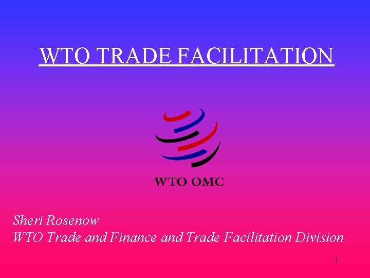 WTO TRADE FACILITATION Sheri Rosenow WTO Trade and Finance and Trade Facilitation Division 1