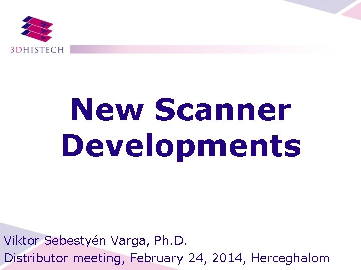 New Scanner Developments Viktor Sebestyén Varga, Ph. D. Distributor meeting, February 24, 2014, Herceghalom