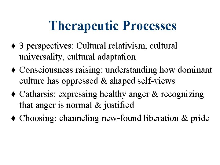 Therapeutic Processes ♦ 3 perspectives: Cultural relativism, cultural universality, cultural adaptation ♦ Consciousness raising: