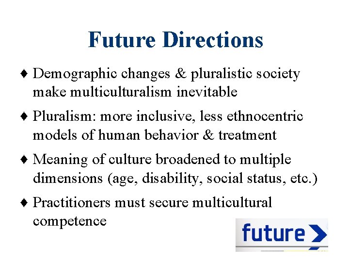 Future Directions ♦ Demographic changes & pluralistic society make multiculturalism inevitable ♦ Pluralism: more