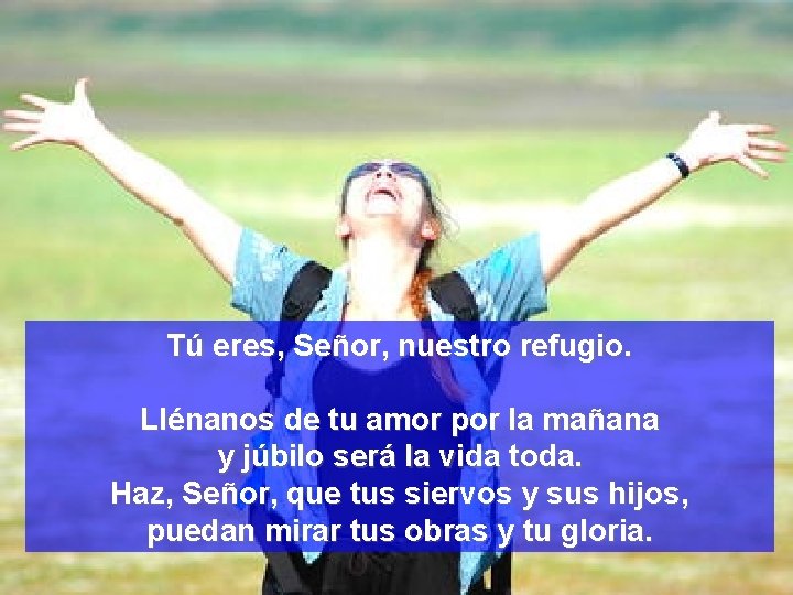 Tú eres, Señor, nuestro refugio. Llénanos de tu amor por la mañana y júbilo