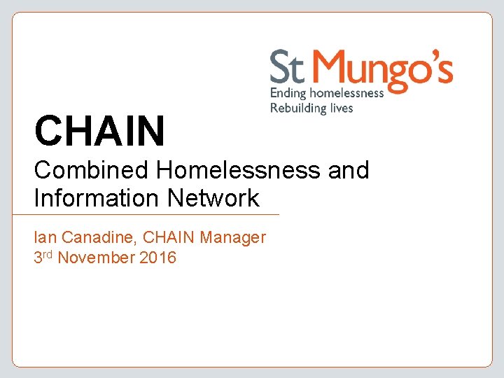 CHAIN Combined Homelessness and Information Network Ian Canadine, CHAIN Manager 3 rd November 2016