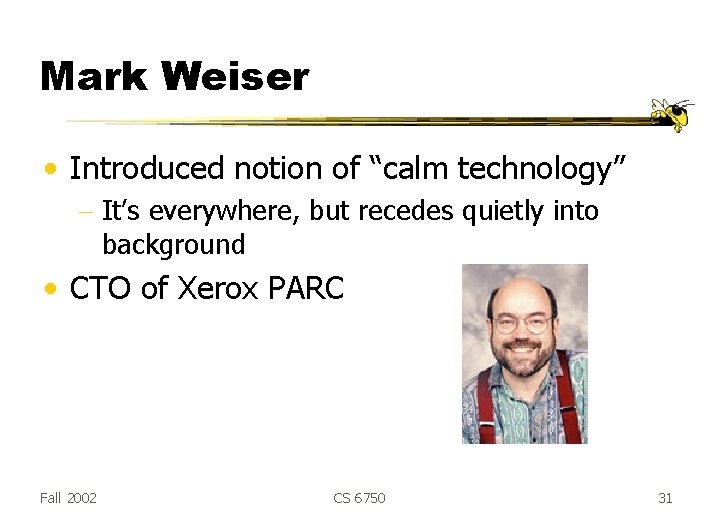 Mark Weiser • Introduced notion of “calm technology” - It’s everywhere, but recedes quietly Mark Weiser • Introduced notion of “calm technology” - It’s everywhere, but recedes quietly