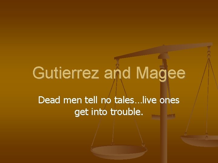 Gutierrez and Magee Dead men tell no tales…live ones get into trouble. 