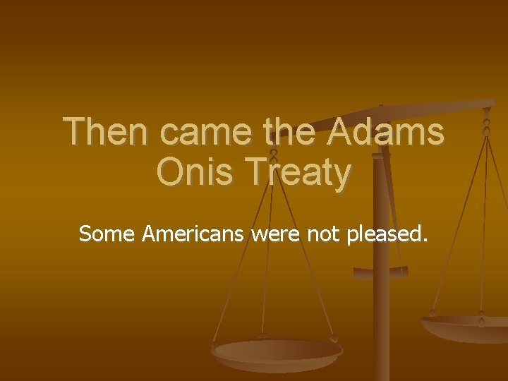 Then came the Adams Onis Treaty Some Americans were not pleased. 