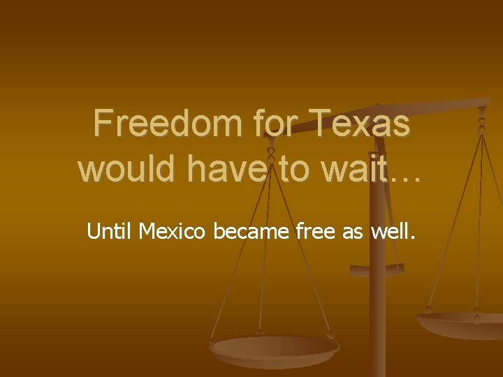 Freedom for Texas would have to wait… Until Mexico became free as well. 