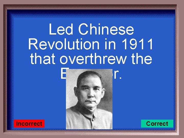 Led Chinese Revolution in 1911 that overthrew the Emperor. Incorrect Correct 