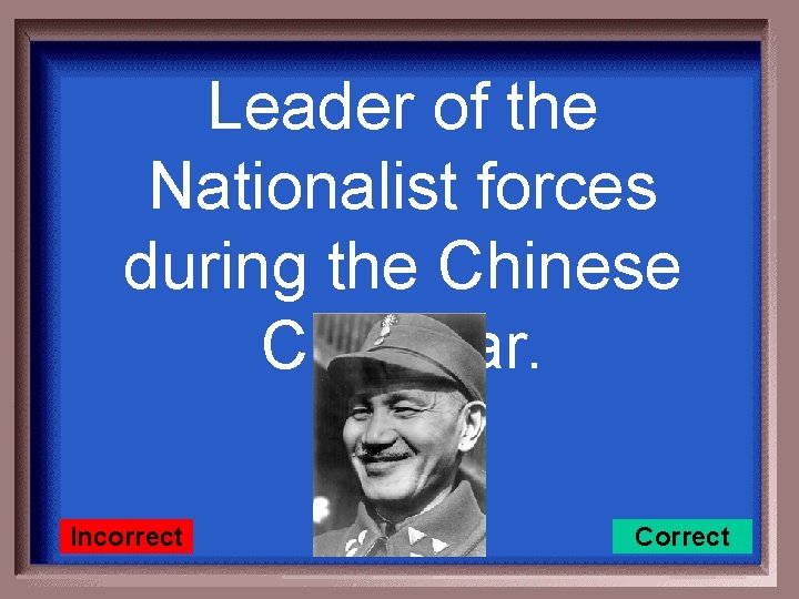 Leader of the Nationalist forces during the Chinese Civil War. Incorrect Correct 