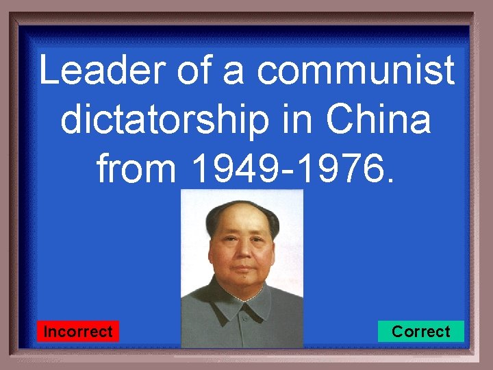 Leader of a communist dictatorship in China from 1949 -1976. Incorrect Correct 