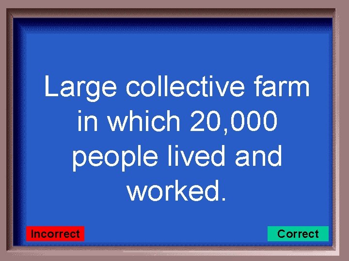 Large collective farm in which 20, 000 people lived and worked. Incorrect Correct 