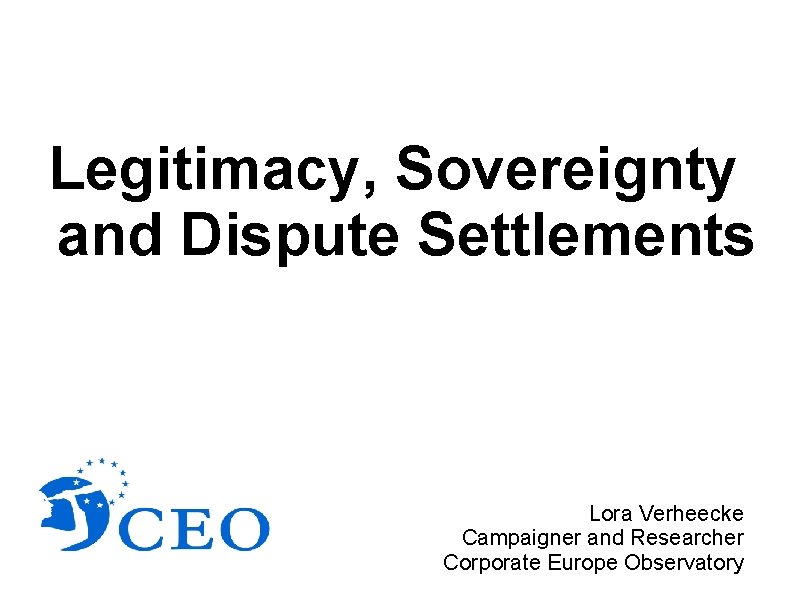 Legitimacy, Sovereignty and Dispute Settlements Lora Verheecke Campaigner and Researcher Corporate Europe Observatory Legitimacy, Sovereignty and Dispute Settlements Lora Verheecke Campaigner and Researcher Corporate Europe Observatory