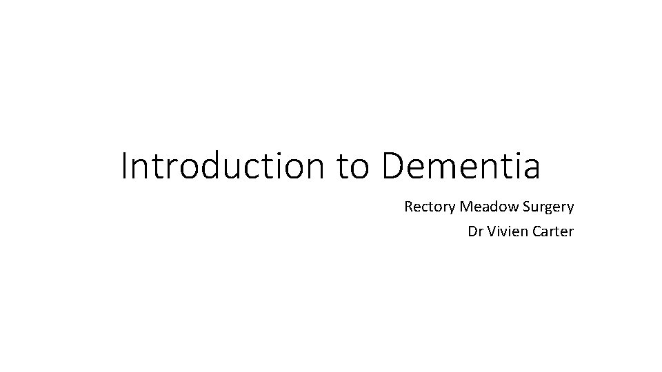 Introduction to Dementia Rectory Meadow Surgery Dr Vivien Carter 