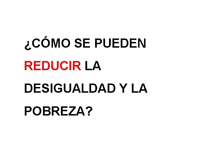 ¿CÓMO SE PUEDEN REDUCIR LA DESIGUALDAD Y LA POBREZA? 