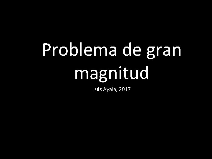Problema de gran magnitud Luis Ayala, 2017 