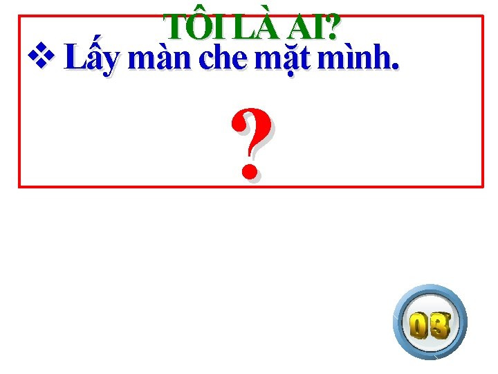 TÔI LÀ AI? v Lấy màn che mặt mình. ? 