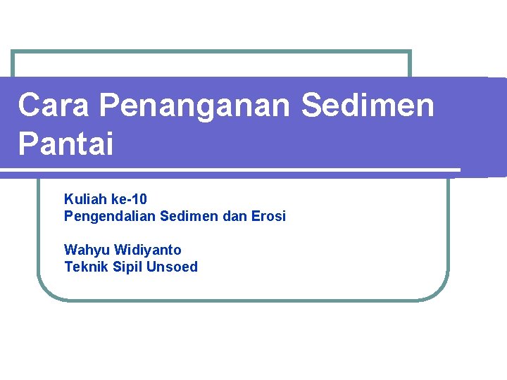 Cara Penanganan Sedimen Pantai Kuliah ke-10 Pengendalian Sedimen dan Erosi Wahyu Widiyanto Teknik Sipil