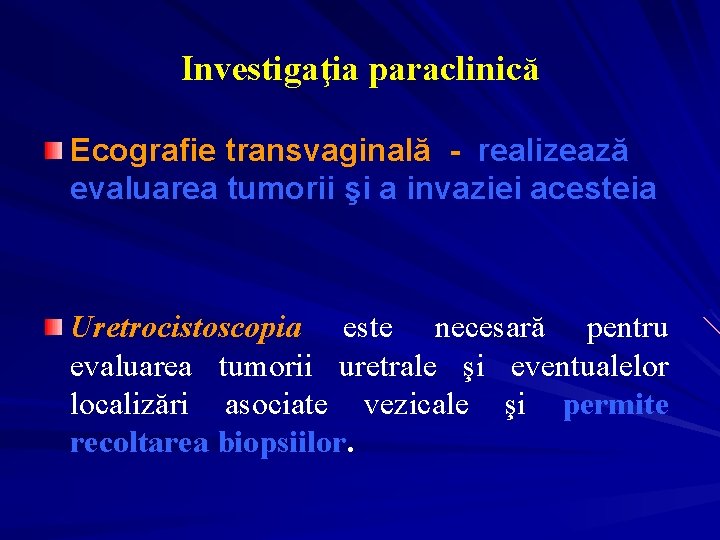 Investigaţia paraclinică Ecografie transvaginală - realizează evaluarea tumorii şi a invaziei acesteia Uretrocistoscopia este